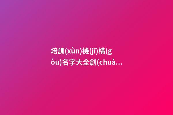 培訓(xùn)機(jī)構(gòu)名字大全創(chuàng)意 教育培訓(xùn)行業(yè)取名大全-第1張-公司起名-玄機(jī)派